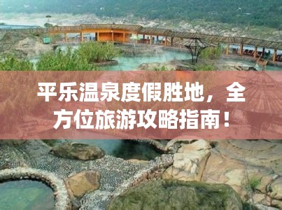 平乐温泉度假胜地,全方位旅游攻略指南!
