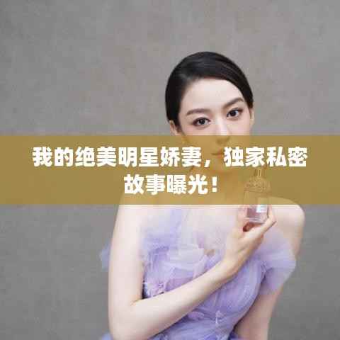 我的绝美明星娇妻,独家私密故事曝光!