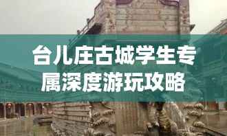 台儿庄古城学生专属深度游玩攻略