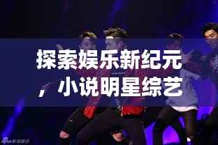 探索娱乐新纪元,小说明星综艺,星光璀璨之旅