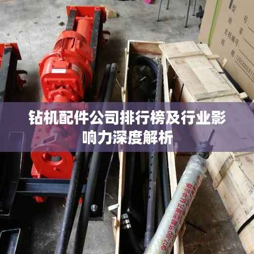 钻机配件公司排行榜及行业影响力深度解析