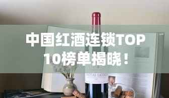 中国红酒连锁TOP10榜单揭晓!