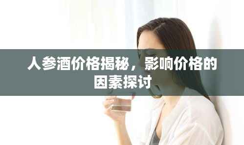 人参酒价格揭秘,影响价格的因素探讨