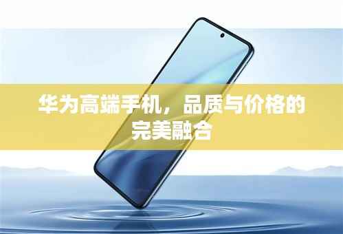 华为高端手机,品质与价格的完美融合