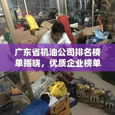 广东省机油公司排名榜单揭晓,优质企业榜单,选购机油必看!