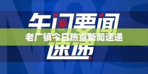 老厂镇今日热点新闻速递