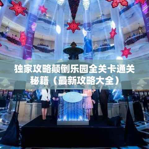 独家攻略颠倒乐园全关卡通关秘籍(最新攻略大全)