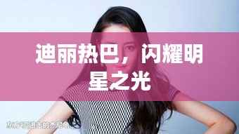 迪丽热巴,闪耀明星之光